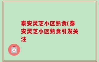 泰安灵芝小区熟食(泰安灵芝小区熟食引发关注