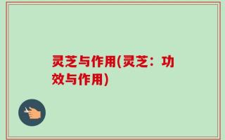 灵芝与作用(灵芝：功效与作用)