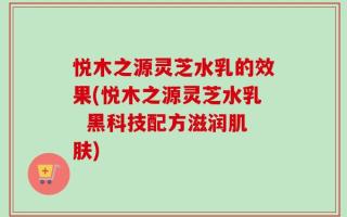 悦木之源灵芝水乳的效果(悦木之源灵芝水乳  黑科技配方滋润肌肤)