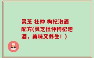 灵芝 杜仲 枸杞泡酒配方(灵芝杜仲枸杞泡酒，美味又养生！)