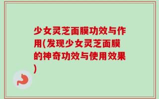 少女灵芝面膜功效与作用(发现少女灵芝面膜的神奇功效与使用效果)