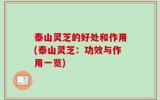 泰山灵芝的好处和作用(泰山灵芝：功效与作用一览)