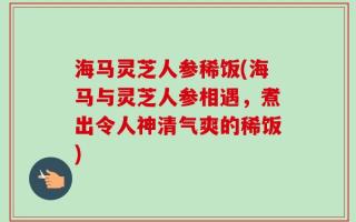 海马灵芝人参稀饭(海马与灵芝人参相遇，煮出令人神清气爽的稀饭)