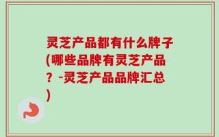 灵芝产品都有什么牌子(哪些品牌有灵芝产品？-灵芝产品品牌汇总)