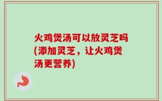 火鸡煲汤可以放灵芝吗(添加灵芝，让火鸡煲汤更营养)