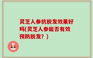 灵芝人参抗脱发效果好吗(灵芝人参能否有效预防脱发？)