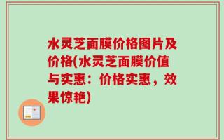 水灵芝面膜价格图片及价格(水灵芝面膜价值与实惠：价格实惠，效果惊艳)