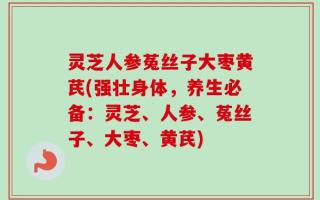 灵芝人参菟丝子大枣黄芪(强壮身体，养生必备：灵芝、人参、菟丝子、大枣、黄芪)