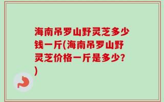 海南吊罗山野灵芝多少钱一斤(海南吊罗山野灵芝价格一斤是多少？)