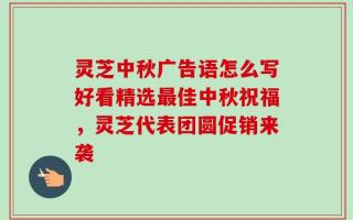 灵芝中秋广告语怎么写好看精选最佳中秋祝福，灵芝代表团圆促销来袭