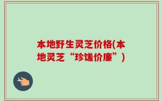 本地野生灵芝价格(本地灵芝“珍馐价廉”)