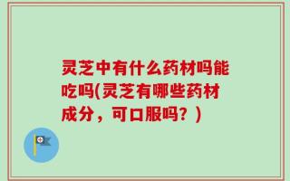 灵芝中有什么药材吗能吃吗(灵芝有哪些药材成分，可口服吗？)