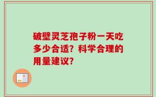 破壁灵芝孢子粉一天吃多少合适？科学合理的用量建议？