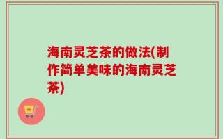 海南灵芝茶的做法(制作简单美味的海南灵芝茶)