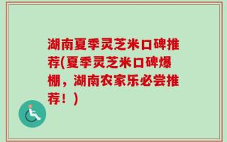 湖南夏季灵芝米口碑推荐(夏季灵芝米口碑爆棚，湖南农家乐必尝推荐！)