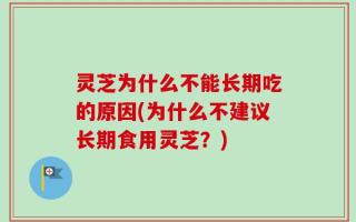 灵芝为什么不能长期吃的原因(为什么不建议长期食用灵芝？)