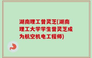 湖南理工曾灵芝(湖南理工大学学生曾灵芝成为航空机电工程师)