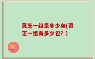 灵芝一组是多少包(灵芝一组有多少包？)