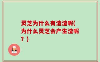 灵芝为什么有渣渣呢(为什么灵芝会产生渣呢？)
