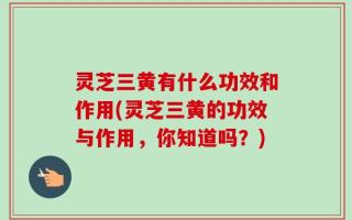 灵芝三黄有什么功效和作用(灵芝三黄的功效与作用，你知道吗？)