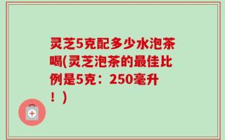 灵芝5克配多少水泡茶喝(灵芝泡茶的最佳比例是5克：250毫升！)