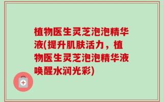 植物医生灵芝泡泡精华液(提升肌肤活力，植物医生灵芝泡泡精华液唤醒水润光彩)
