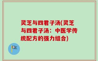 灵芝与四君子汤(灵芝与四君子汤：中医学传统配方的强力组合)