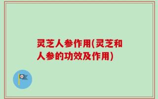 灵芝人参作用(灵芝和人参的功效及作用)