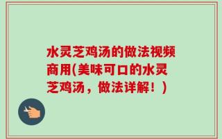 水灵芝鸡汤的做法视频商用(美味可口的水灵芝鸡汤，做法详解！)