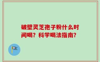 破壁灵芝孢子粉什么时间喝？科学喝法指南？