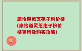 康怡道灵芝孢子粉价格(康怡道灵芝孢子粉价格查询及购买攻略)