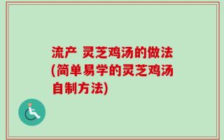 流产 灵芝鸡汤的做法(简单易学的灵芝鸡汤自制方法)