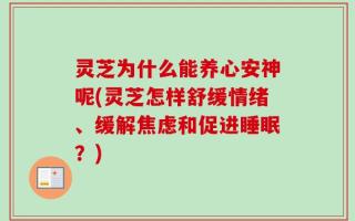 灵芝为什么能养心安神呢(灵芝怎样舒缓情绪、缓解焦虑和促进睡眠？)