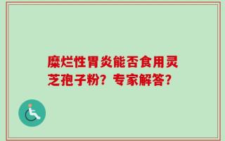 糜烂性胃炎能否食用灵芝孢子粉？专家解答？