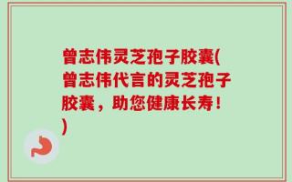 曾志伟灵芝孢子胶囊(曾志伟代言的灵芝孢子胶囊，助您健康长寿！)