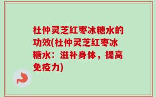 杜仲灵芝红枣冰糖水的功效(杜仲灵芝红枣冰糖水：滋补身体，提高免疫力)