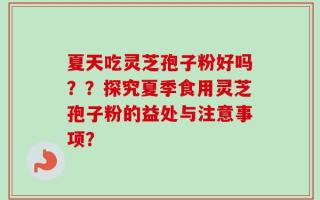 夏天吃灵芝孢子粉好吗？？探究夏季食用灵芝孢子粉的益处与注意事项？