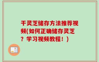 干灵芝储存方法推荐视频(如何正确储存灵芝？学习视频教程！)