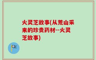 火灵芝故事(从荒山采来的珍贵药材--火灵芝故事)