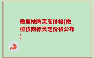橄榄枝牌灵芝价格(橄榄枝商标灵芝价格公布)