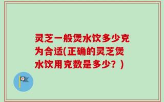 灵芝一般煲水饮多少克为合适(正确的灵芝煲水饮用克数是多少？)