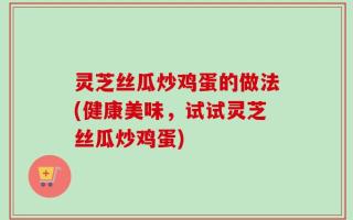 灵芝丝瓜炒鸡蛋的做法(健康美味，试试灵芝丝瓜炒鸡蛋)