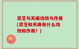 灵芝与天麻功效与作用(灵芝和天麻有什么功效和作用？)