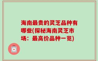 海南最贵的灵芝品种有哪些(探秘海南灵芝市场：最高价品种一览)