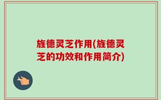 旌德灵芝作用(旌德灵芝的功效和作用简介)