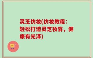 灵芝仿妆(仿妆教程：轻松打造灵芝妆容，健康有光泽)