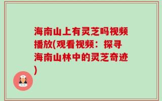 海南山上有灵芝吗视频播放(观看视频：探寻海南山林中的灵芝奇迹)