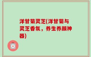 洋甘菊灵芝(洋甘菊与灵芝香氛，养生养颜神器)