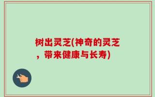 树出灵芝(神奇的灵芝，带来健康与长寿)