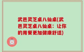 武邑灵芝桌八仙桌(武邑灵芝桌八仙桌：让你的用餐更加健康舒适)